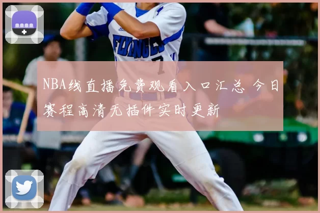 NBA线直播免费观看入口汇总 今日赛程高清无插件实时更新