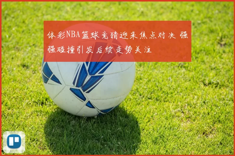 体彩NBA篮球竞猜迎来焦点对决 强强碰撞引发后续走势关注