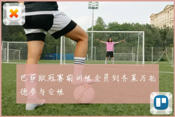 巴萨欧冠赛前训练全员到齐莱万孔德参与合练