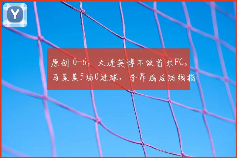 原创 0-6，大连英博不敌首尔FC，马莱莱5场0进球，李昂成后防线指挥官