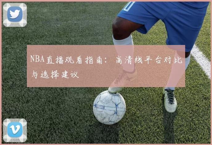 NBA直播观看指南：高清线平台对比与选择建议