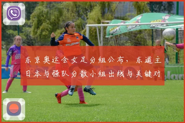 东京奥运会女足分组公布，东道主日本与强队分散小组出线与关键对决成看点