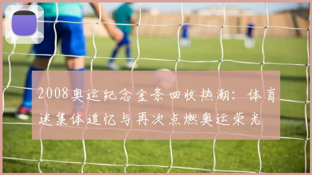 2008奥运纪念金条回收热潮：体育迷集体追忆与再次点燃奥运荣光