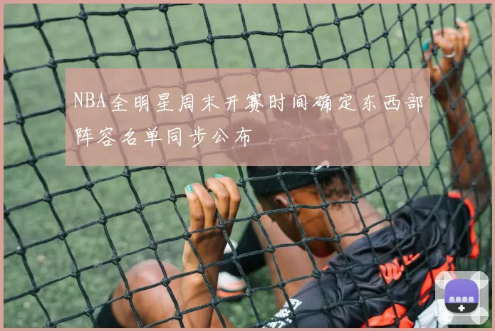 NBA全明星周末开赛时间确定东西部阵容名单同步公布