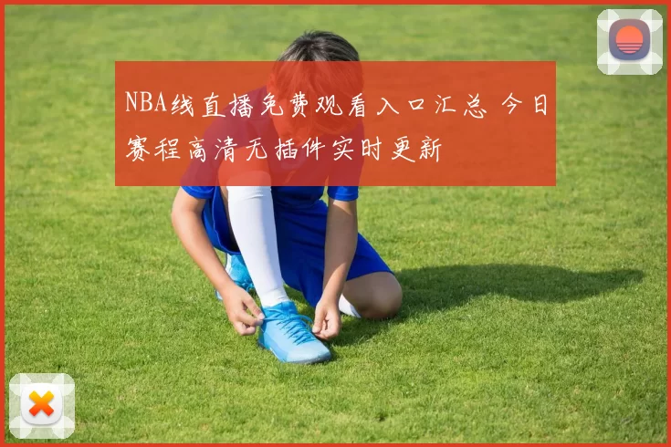 NBA线直播免费观看入口汇总 今日赛程高清无插件实时更新