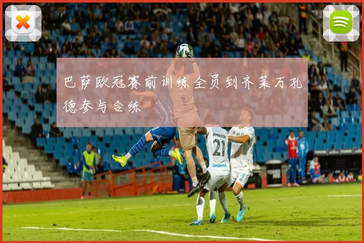 巴萨欧冠赛前训练全员到齐莱万孔德参与合练