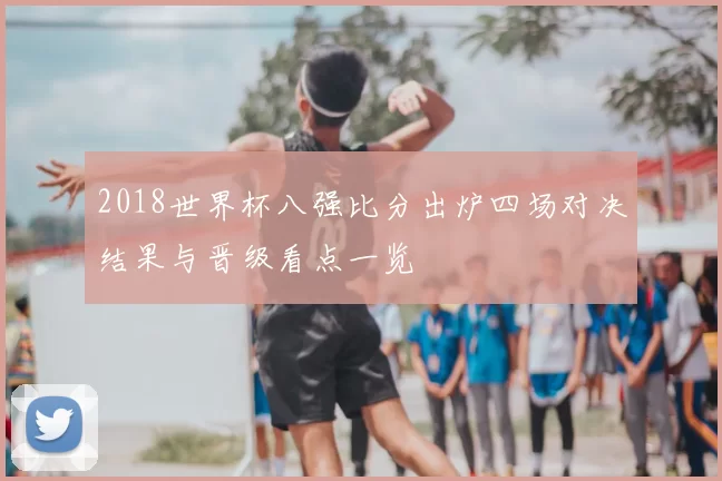 2018世界杯八强比分出炉四场对决结果与晋级看点一览