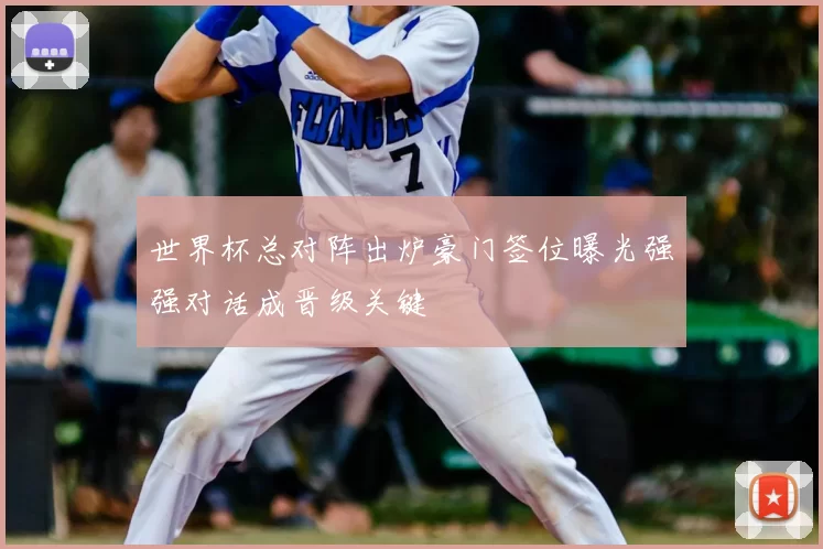 世界杯总对阵出炉豪门签位曝光强强对话成晋级关键