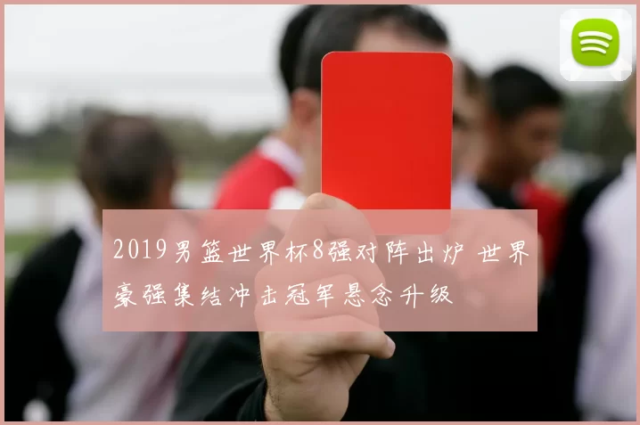 2019男篮世界杯8强对阵出炉 世界豪强集结冲击冠军悬念升级