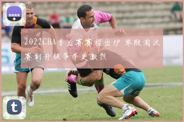 2022CBA季后赛赛程出炉 单败淘汰赛制升级争夺更激烈