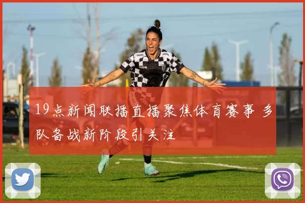 19点新闻联播直播聚焦体育赛事 多队备战新阶段引关注