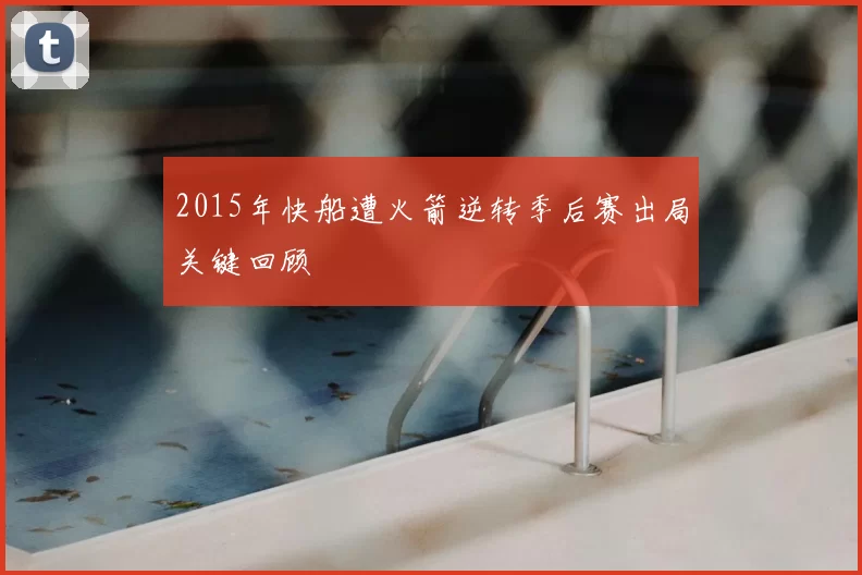 2015年快船遭火箭逆转季后赛出局关键回顾