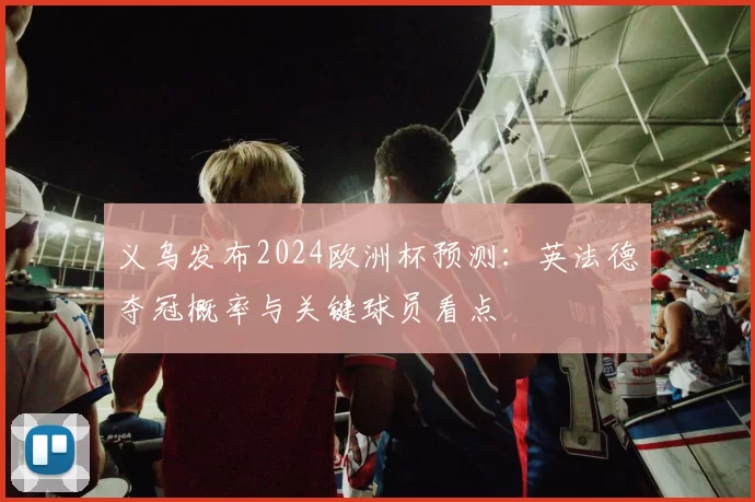 义乌发布2024欧洲杯预测：英法德夺冠概率与关键球员看点