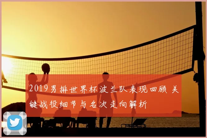 2019男排世界杯波兰队表现回顾 关键战役细节与名次走向解析