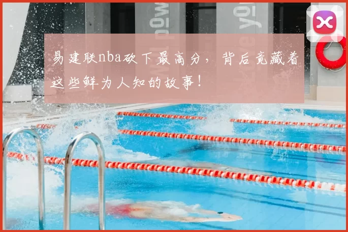 易建联nba砍下最高分，背后竟藏着这些鲜为人知的故事！