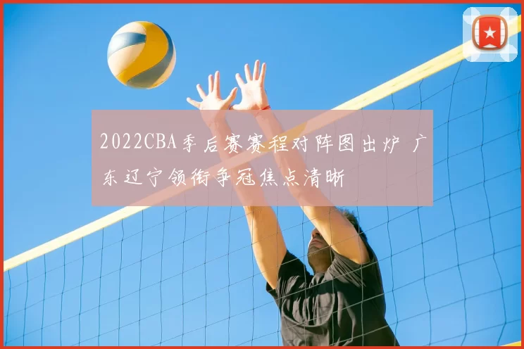 2022CBA季后赛赛程对阵图出炉 广东辽宁领衔争冠焦点清晰