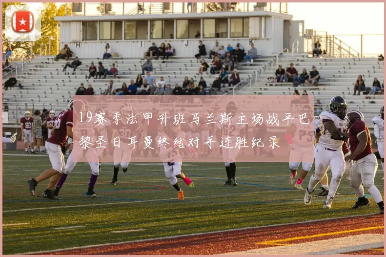 19赛季法甲升班马兰斯主场战平巴黎圣日耳曼终结对手连胜纪录