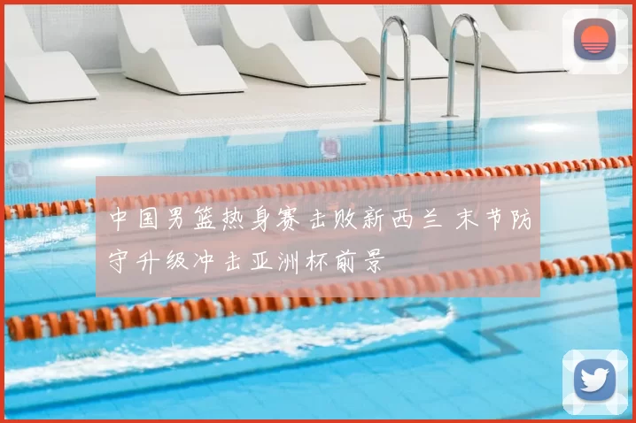 中国男篮热身赛击败新西兰 末节防守升级冲击亚洲杯前景