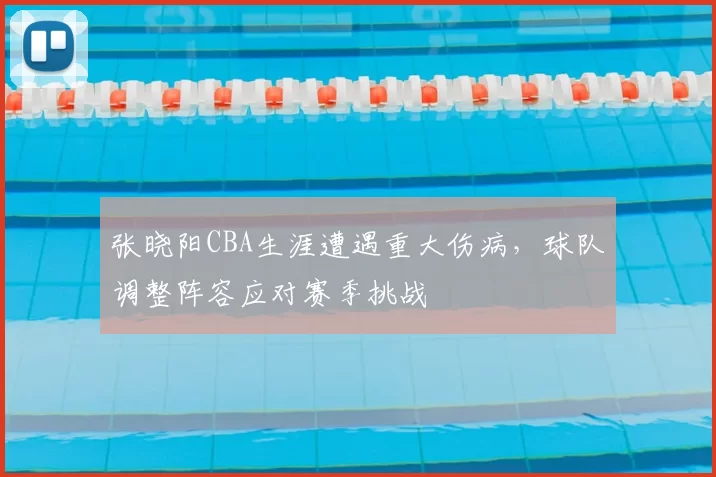 张晓阳CBA生涯遭遇重大伤病，球队调整阵容应对赛季挑战
