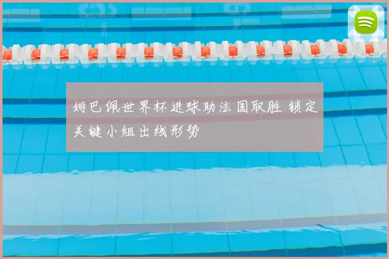 姆巴佩世界杯进球助法国取胜 锁定关键小组出线形势