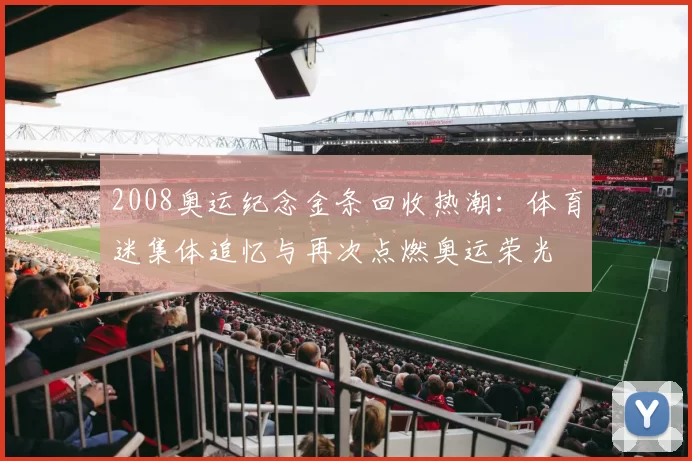 2008奥运纪念金条回收热潮：体育迷集体追忆与再次点燃奥运荣光