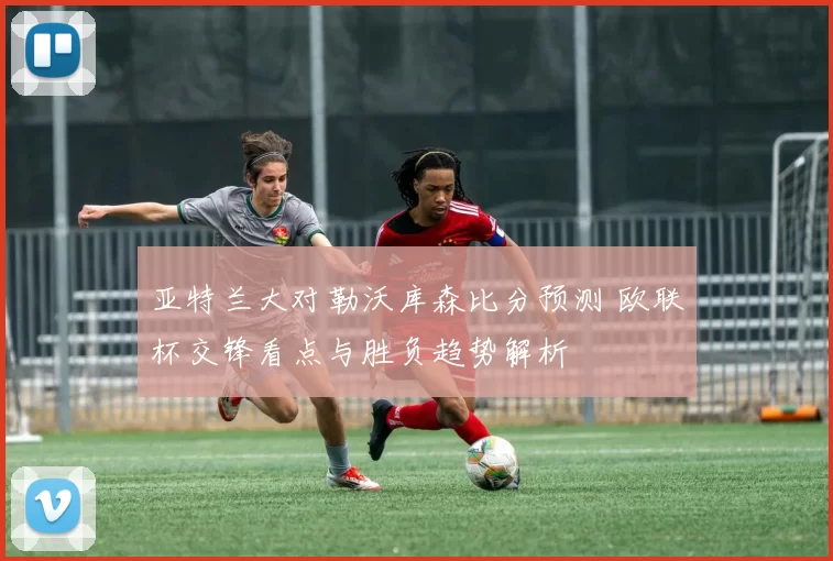 亚特兰大对勒沃库森比分预测 欧联杯交锋看点与胜负趋势解析