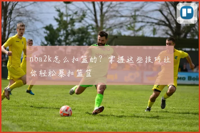 nba2k怎么扣篮的？掌握这些技巧让你轻松暴扣篮筐