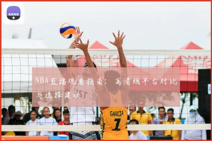 NBA直播观看指南：高清线平台对比与选择建议