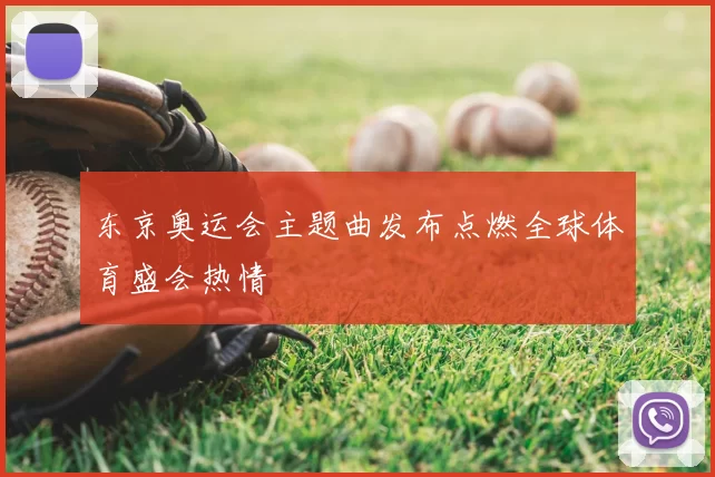 东京奥运会主题曲发布点燃全球体育盛会热情