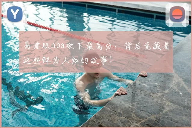 易建联nba砍下最高分，背后竟藏着这些鲜为人知的故事！