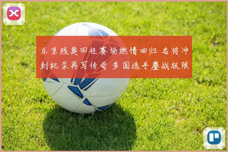 东京残奥田径赛场燃情回归 名将冲刺纪录再写传奇 多国选手鏖战极限