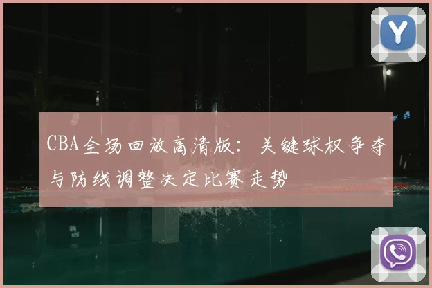CBA全场回放高清版：关键球权争夺与防线调整决定比赛走势