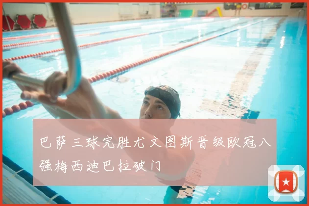 巴萨三球完胜尤文图斯晋级欧冠八强梅西迪巴拉破门