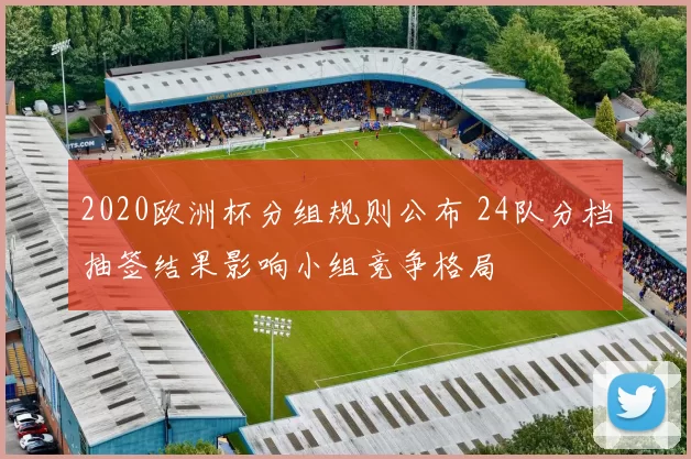 2020欧洲杯分组规则公布 24队分档抽签结果影响小组竞争格局