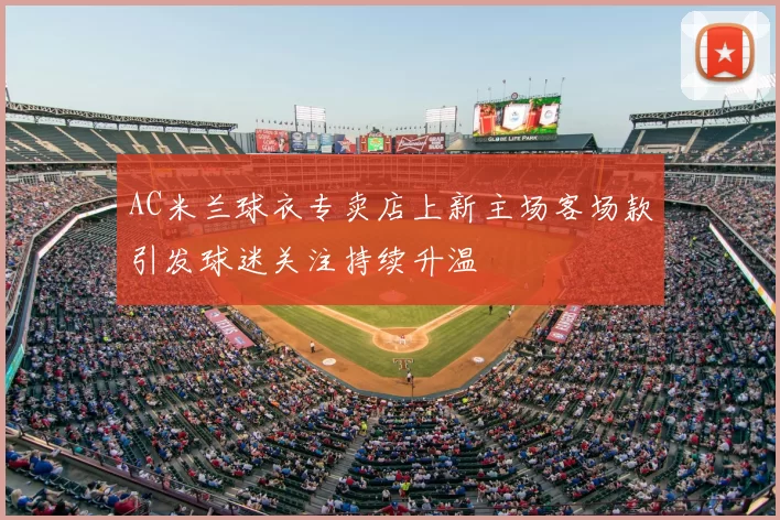 AC米兰球衣专卖店上新主场客场款引发球迷关注持续升温