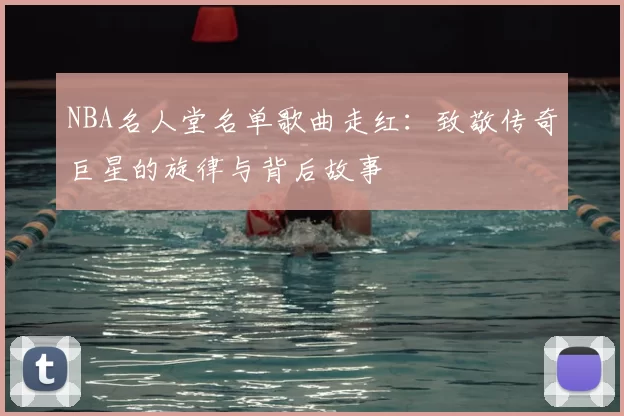 NBA名人堂名单歌曲走红：致敬传奇巨星的旋律与背后故事