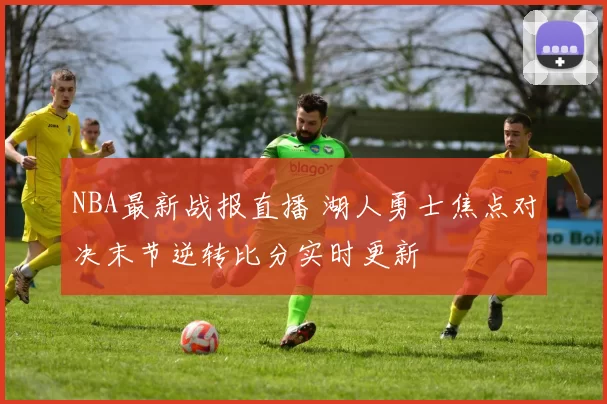 NBA最新战报直播 湖人勇士焦点对决末节逆转比分实时更新