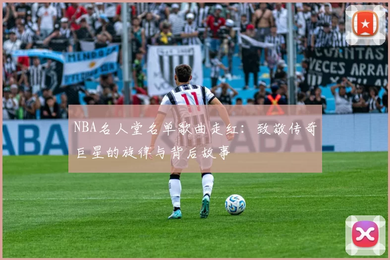 NBA名人堂名单歌曲走红：致敬传奇巨星的旋律与背后故事