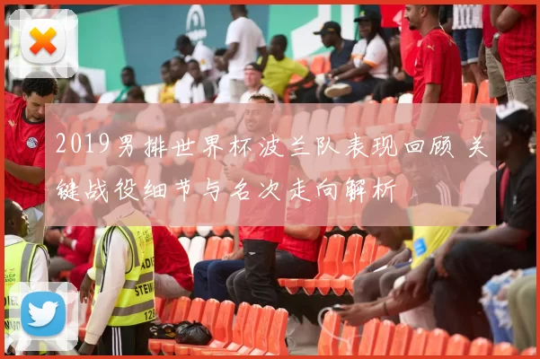 2019男排世界杯波兰队表现回顾 关键战役细节与名次走向解析