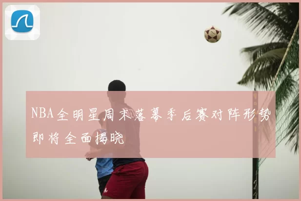 NBA全明星周末落幕季后赛对阵形势即将全面揭晓