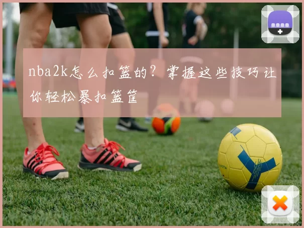 nba2k怎么扣篮的？掌握这些技巧让你轻松暴扣篮筐