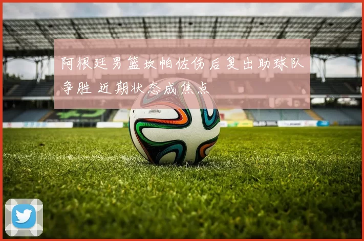 阿根廷男篮坎帕佐伤后复出助球队争胜 近期状态成焦点