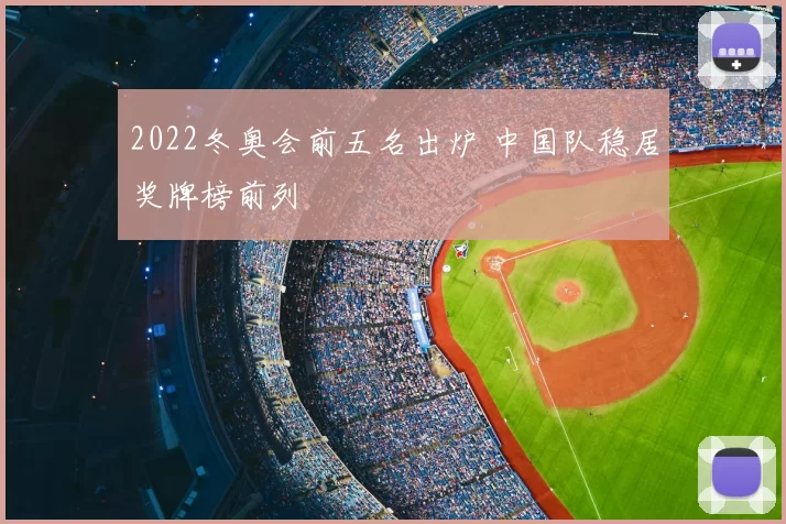 2022冬奥会前五名出炉 中国队稳居奖牌榜前列