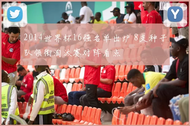 2014世界杯16强名单出炉 8支种子队领衔淘汰赛对阵看点