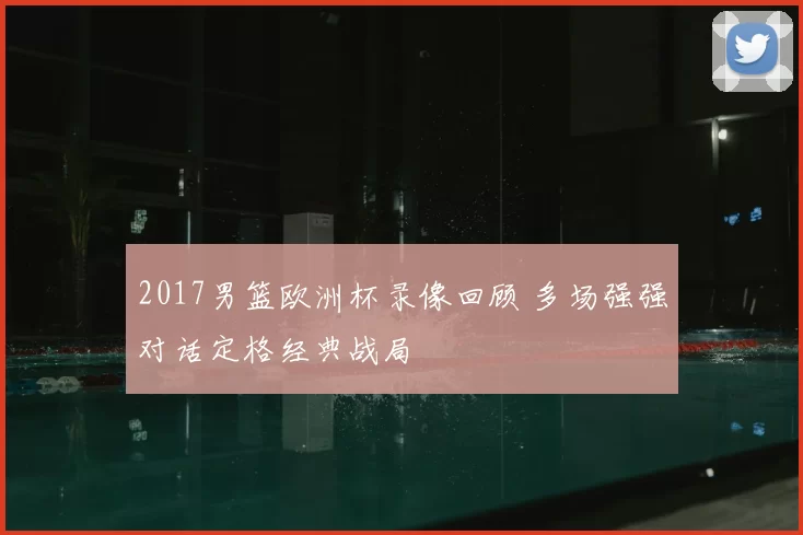 2017男篮欧洲杯录像回顾 多场强强对话定格经典战局