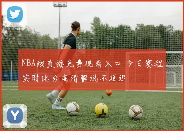 NBA线直播免费观看入口 今日赛程实时比分高清解说不延迟