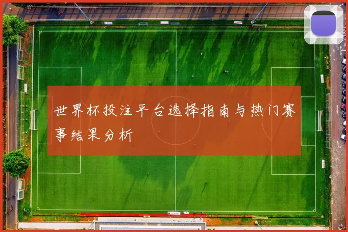 世界杯投注平台选择指南与热门赛事结果分析