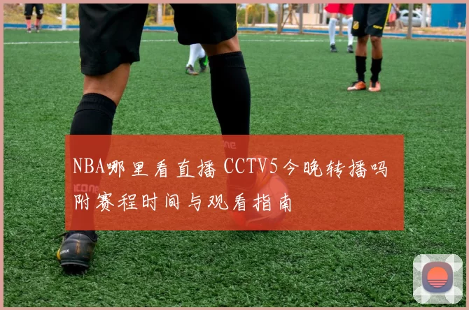 NBA哪里看直播 CCTV5今晚转播吗 附赛程时间与观看指南