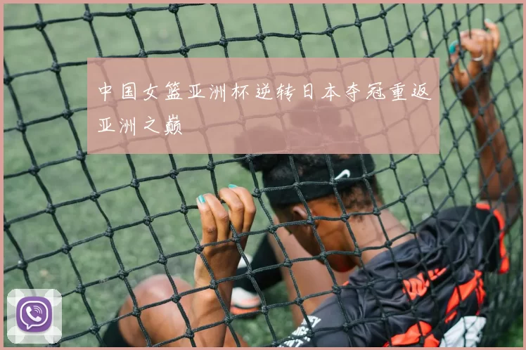 中国女篮亚洲杯逆转日本夺冠重返亚洲之巅