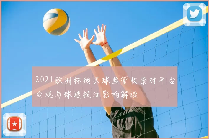 2021欧洲杯线买球监管收紧对平台合规与球迷投注影响解读